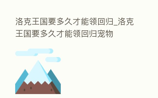 洛克王國要多久才能領回歸_洛克王國要多久才能領回歸寵物