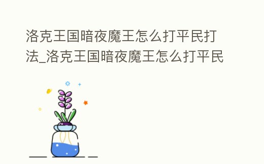 洛克王國暗夜魔王怎么打平民打法_洛克王國暗夜魔王怎么打平民打法傷害高