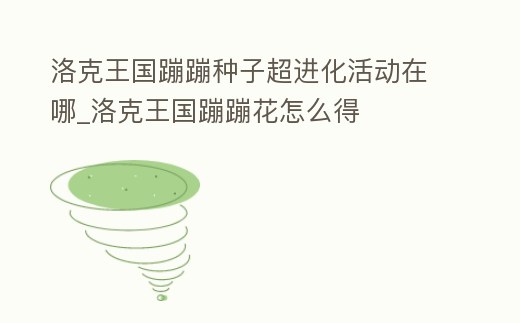 洛克王國(guó)蹦蹦種子超進(jìn)化活動(dòng)在哪_洛克王國(guó)蹦蹦花怎么得
