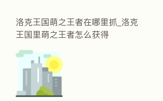 洛克王國萌之王者在哪里抓_洛克王國里萌之王者怎么獲得
