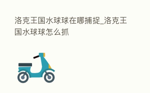 洛克王國(guó)水球球在哪捕捉_洛克王國(guó)水球球怎么抓