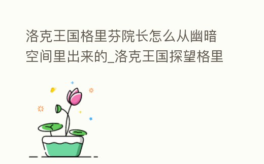 洛克王國格里芬院長怎么從幽暗空間里出來的_洛克王國探望格里芬螺絲