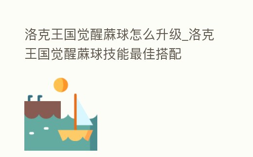 洛克王國覺醒蔴球怎么升級_洛克王國覺醒蔴球技能最佳搭配