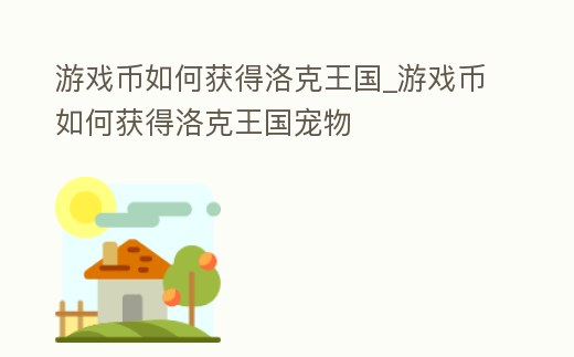 游戲幣如何獲得洛克王國_游戲幣如何獲得洛克王國寵物