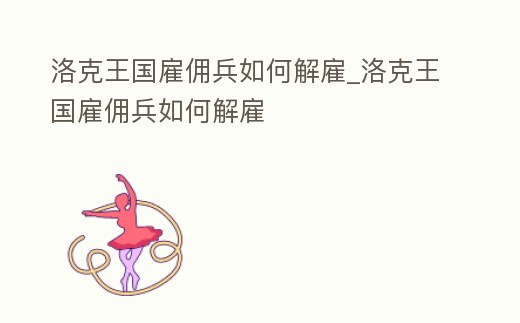 洛克王國雇傭兵如何解雇_洛克王國雇傭兵如何解雇