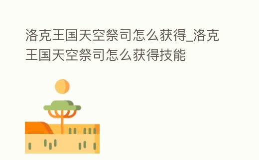 洛克王國天空祭司怎么獲得_洛克王國天空祭司怎么獲得技能