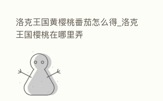 洛克王國黃櫻桃番茄怎么得_洛克王國櫻桃在哪里弄