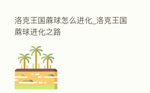 洛克王國蔴球怎么進化_洛克王國蔴球進化之路