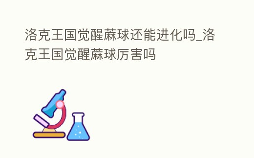 洛克王國覺醒蔴球還能進化嗎_洛克王國覺醒蔴球厲害嗎