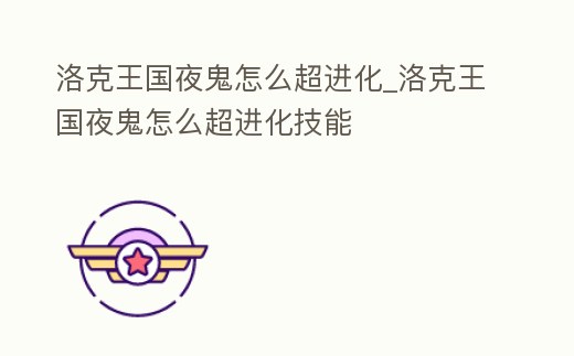 洛克王國夜鬼怎么超進化_洛克王國夜鬼怎么超進化技能