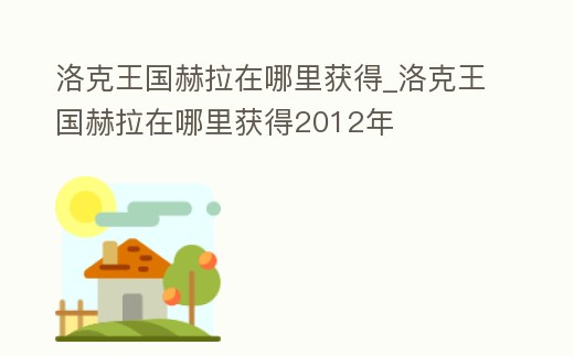 洛克王國赫拉在哪里獲得_洛克王國赫拉在哪里獲得2012年