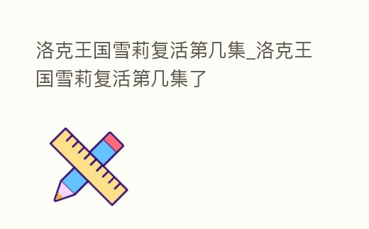 洛克王國雪莉復活第幾集_洛克王國雪莉復活第幾集了