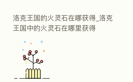 洛克王國(guó)的火靈石在哪獲得_洛克王國(guó)中的火靈石在哪里獲得