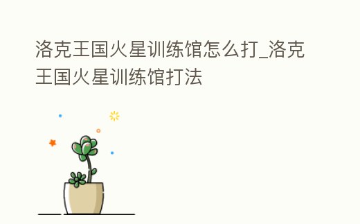 洛克王國火星訓練館怎么打_洛克王國火星訓練館打法