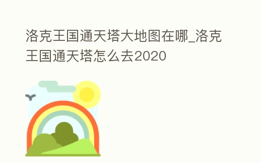 洛克王國(guó)通天塔大地圖在哪_洛克王國(guó)通天塔怎么去2020