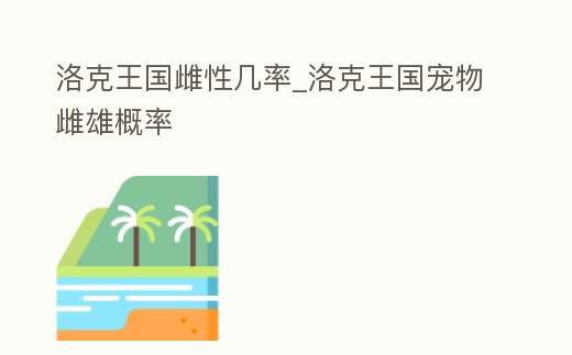 洛克王國雌性幾率_洛克王國寵物雌雄概率