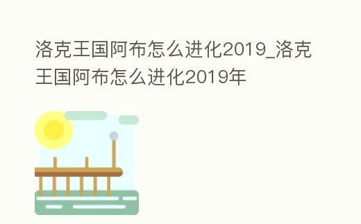 洛克王國阿布怎么進化2019_洛克王國阿布怎么進化2019年