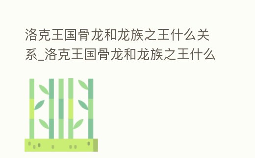 洛克王國骨龍和龍族之王什么關系_洛克王國骨龍和龍族之王什么關系好