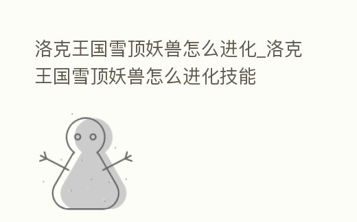 洛克王國雪頂妖獸怎么進化_洛克王國雪頂妖獸怎么進化技能