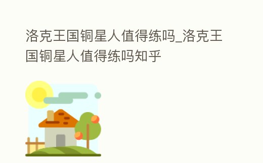 洛克王國銅星人值得練嗎_洛克王國銅星人值得練嗎知乎