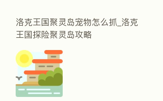 洛克王國聚靈島寵物怎么抓_洛克王國探險聚靈島攻略