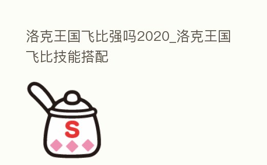 洛克王國飛比強嗎2020_洛克王國飛比技能搭配