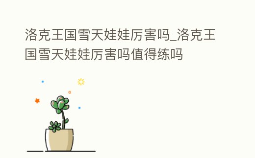 洛克王國雪天娃娃厲害嗎_洛克王國雪天娃娃厲害嗎值得練嗎