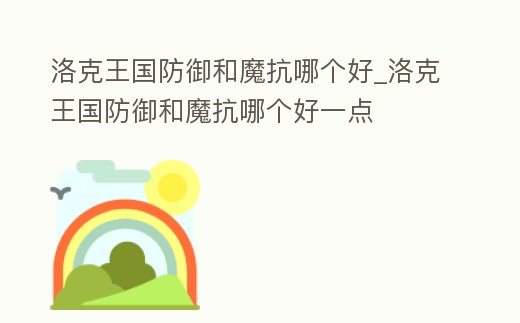 洛克王國防御和魔抗哪個好_洛克王國防御和魔抗哪個好一點