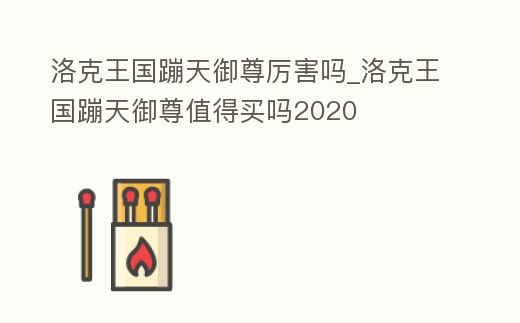 洛克王國(guó)蹦天御尊厲害嗎_洛克王國(guó)蹦天御尊值得買嗎2020