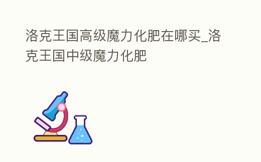 洛克王國高級魔力化肥在哪買_洛克王國中級魔力化肥