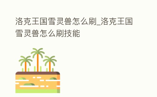 洛克王國雪靈獸怎么刷_洛克王國雪靈獸怎么刷技能