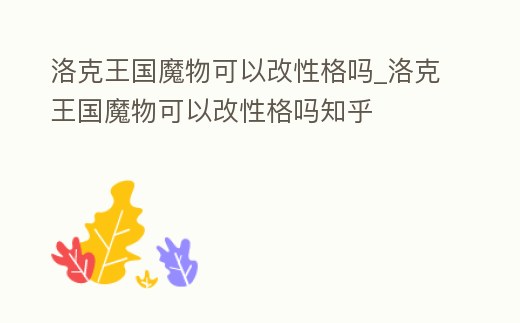 洛克王國魔物可以改性格嗎_洛克王國魔物可以改性格嗎知乎