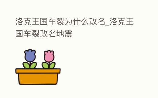 洛克王國車裂為什么改名_洛克王國車裂改名地震