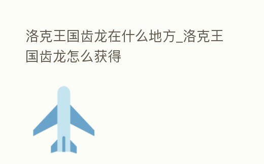 洛克王國齒龍在什么地方_洛克王國齒龍怎么獲得