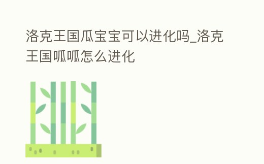 洛克王國瓜寶寶可以進化嗎_洛克王國呱呱怎么進化