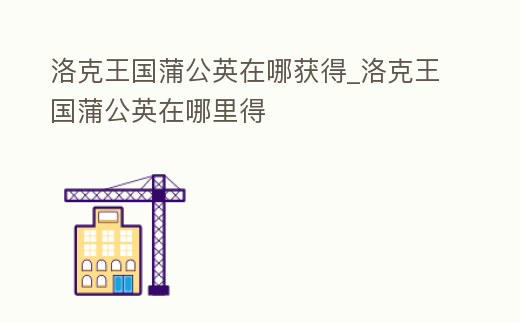 洛克王國蒲公英在哪獲得_洛克王國蒲公英在哪里得