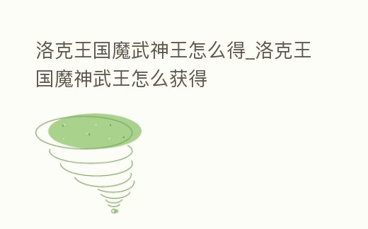洛克王國魔武神王怎么得_洛克王國魔神武王怎么獲得
