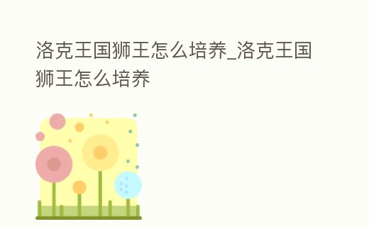 洛克王國獅王怎么培養_洛克王國獅王怎么培養