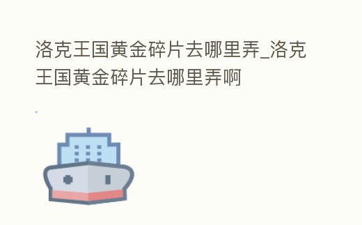 洛克王國黃金碎片去哪里弄_洛克王國黃金碎片去哪里弄啊