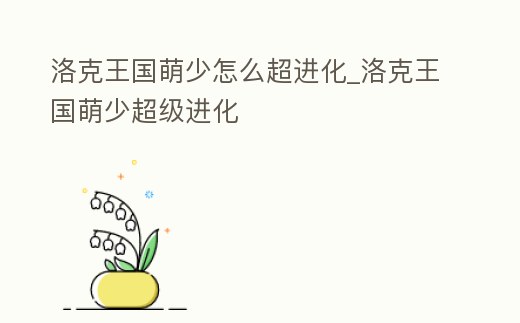 洛克王國萌少怎么超進化_洛克王國萌少超級進化