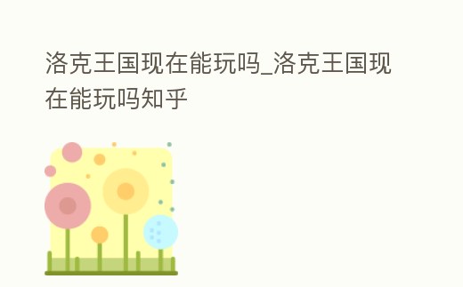 洛克王國現在能玩嗎_洛克王國現在能玩嗎知乎