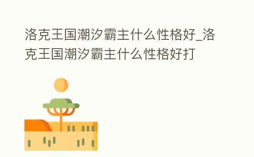 洛克王國潮汐霸主什么性格好_洛克王國潮汐霸主什么性格好打