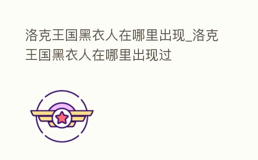 洛克王國黑衣人在哪里出現_洛克王國黑衣人在哪里出現過