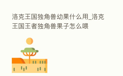 洛克王國獨角獸幼果什么用_洛克王國王者獨角獸果子怎么喂