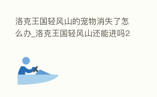 洛克王國輕風山的寵物消失了怎么辦_洛克王國輕風山還能進嗎2020