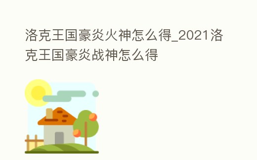 洛克王國豪炎火神怎么得_2021洛克王國豪炎戰神怎么得