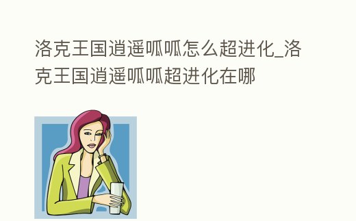 洛克王國逍遙呱呱怎么超進化_洛克王國逍遙呱呱超進化在哪
