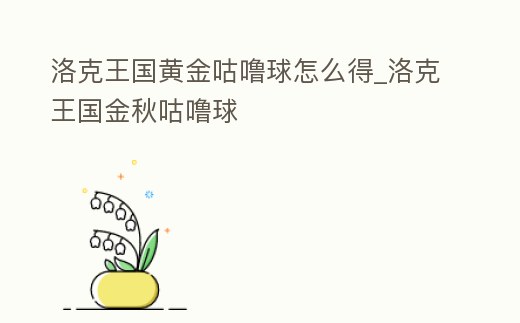 洛克王國黃金咕嚕球怎么得_洛克王國金秋咕嚕球