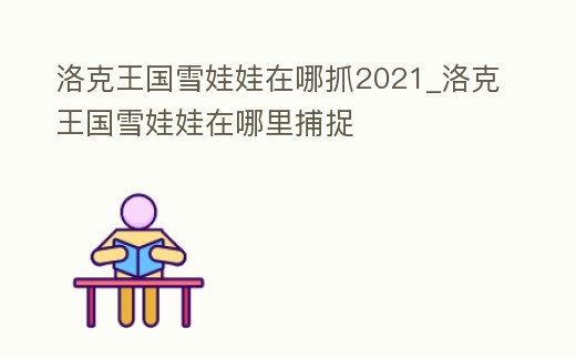 洛克王國雪娃娃在哪抓2021_洛克王國雪娃娃在哪里捕捉
