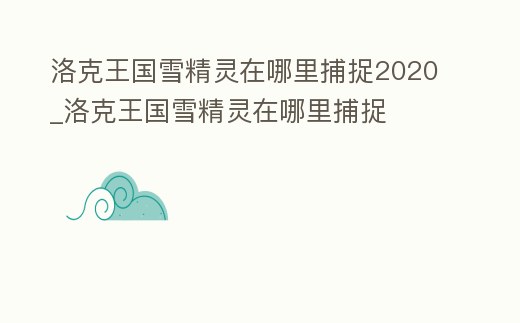 洛克王國雪精靈在哪里捕捉2020_洛克王國雪精靈在哪里捕捉